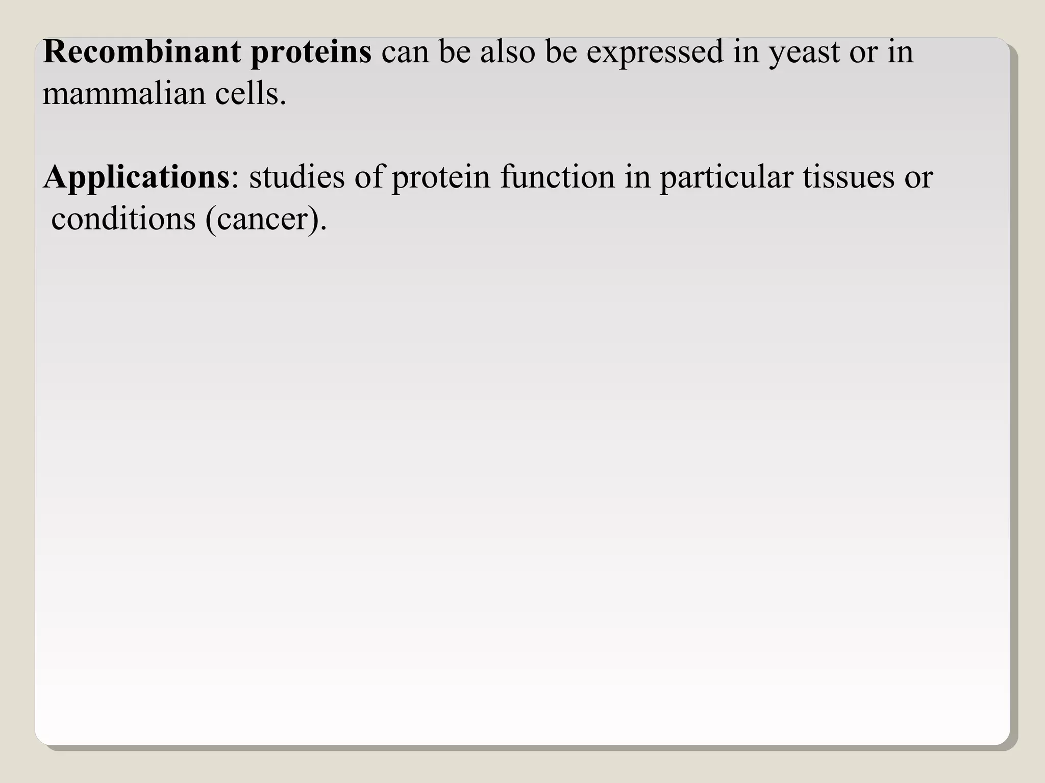 Recombinant proteins can be also be expressed in yeast or in
mammalian cells.
Applications: studies of protein function in particular tissues or
conditions (cancer).
 