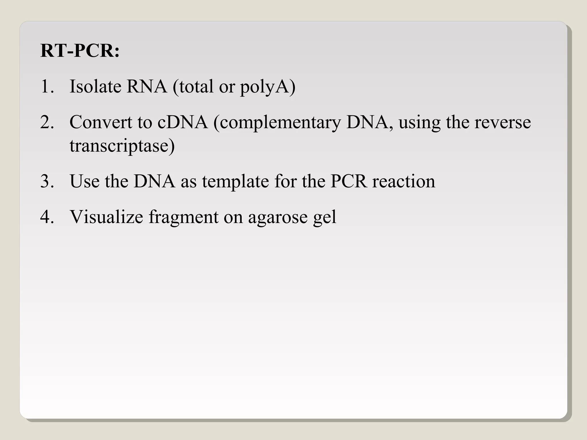 RT-PCR:
1. Isolate RNA (total or polyA)
2. Convert to cDNA (complementary DNA, using the reverse
transcriptase)
3. Use the DNA as template for the PCR reaction
4. Visualize fragment on agarose gel
 