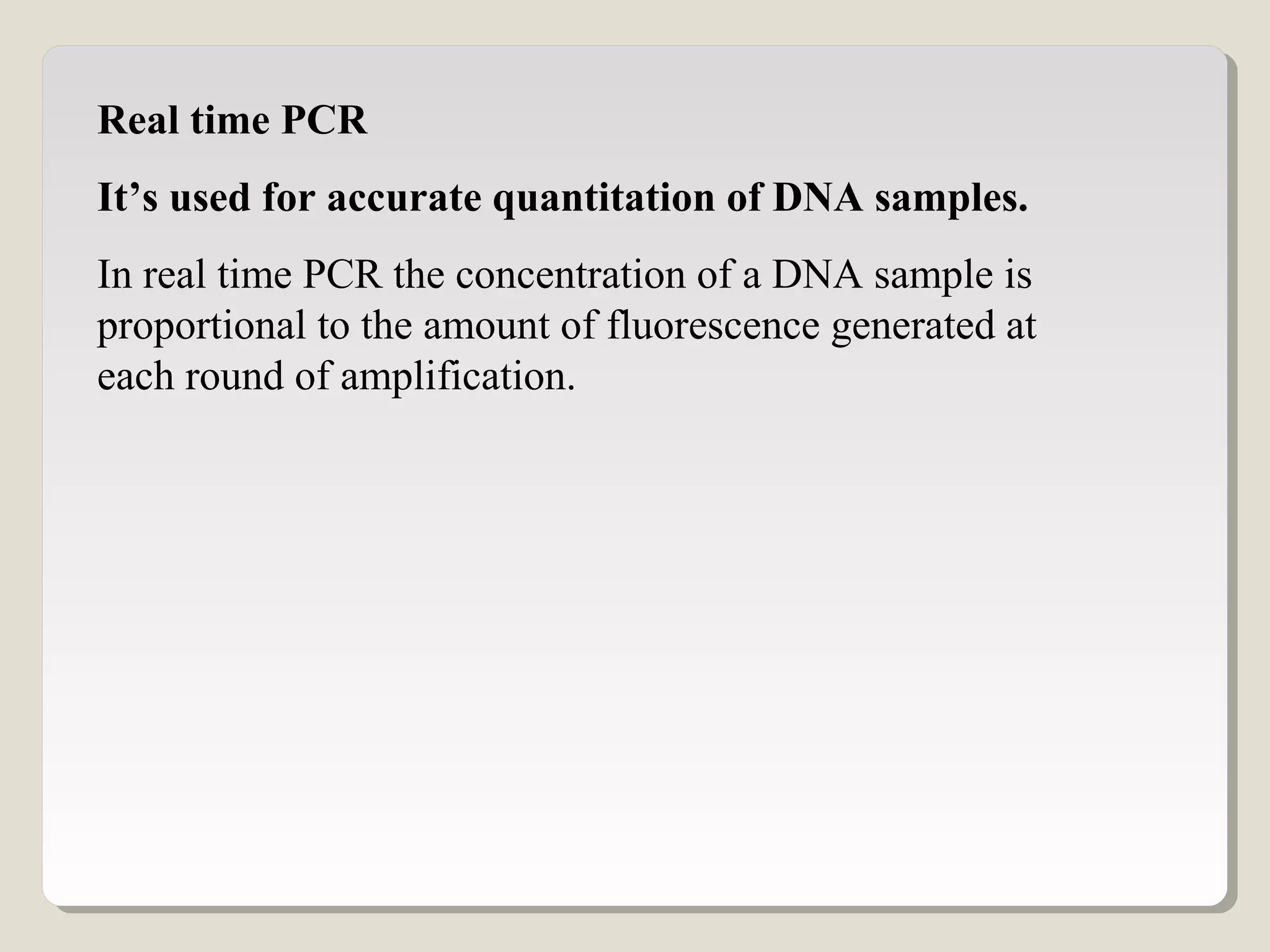 Real time PCR
It’s used for accurate quantitation of DNA samples.
In real time PCR the concentration of a DNA sample is
proportional to the amount of fluorescence generated at
each round of amplification.
 