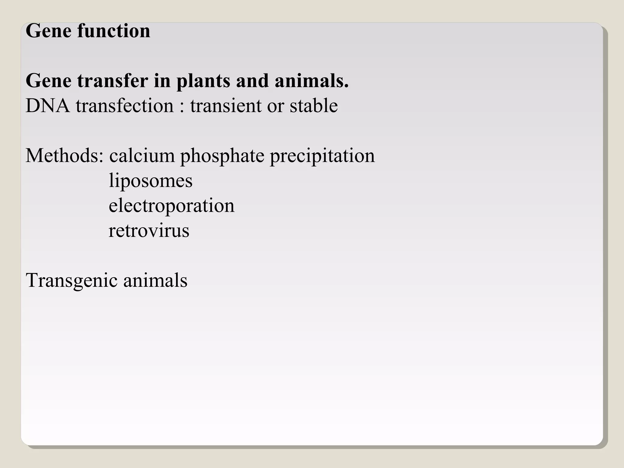Gene function
Gene transfer in plants and animals.
DNA transfection : transient or stable
Methods: calcium phosphate precipitation
liposomes
electroporation
retrovirus
Transgenic animals
 