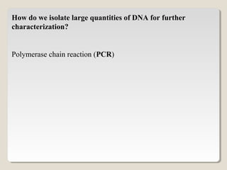 How do we isolate large quantities of DNA for further
characterization?
Polymerase chain reaction (PCR)
 