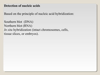 Detection of nucleic acids
Based on the principle of nucleic acid hybridization:
Southern blot (DNA)
Northern blot (RNA)
In situ hybridization (intact chromosomes, cells,
tissue slices, or embryos).
 