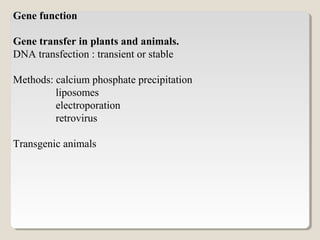 Gene function
Gene transfer in plants and animals.
DNA transfection : transient or stable
Methods: calcium phosphate precipitation
liposomes
electroporation
retrovirus
Transgenic animals
 