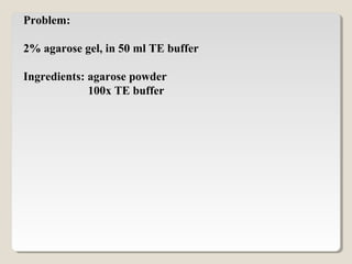 Problem:
2% agarose gel, in 50 ml TE buffer
Ingredients: agarose powder
100x TE buffer
 