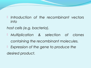  Introduction of the recombinant vectors
into
host cells (e.g. bacteria).
 Multiplication & selection of clones
containing the recombinant molecules.
 Expression of the gene to produce the
desired product.
 