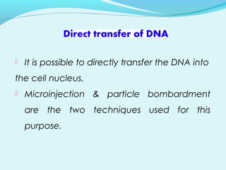  It is possible to directly transfer the DNA into
the cell nucleus.
 Microinjection & particle bombardment
are the two techniques used for this
purpose.
 