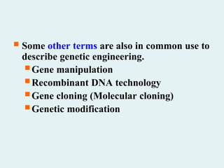  Some other terms are also in common use to
describe genetic engineering.
 Gene manipulation
 Recombinant DNA technology
 Gene cloning (Molecular cloning)
 Genetic modification
 