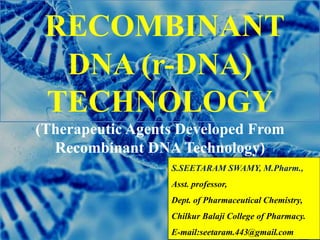 RECOMBINANT
DNA (r-DNA)
TECHNOLOGY
(Therapeutic Agents Developed From
Recombinant DNA Technology)
S.SEETARAM SWAMY, M.Pharm.,
Asst. professor,
Dept. of Pharmaceutical Chemistry,
Chilkur Balaji College of Pharmacy.
E-mail:seetaram.443@gmail.com
 