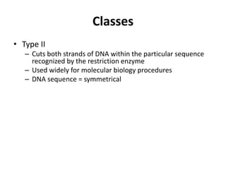 Classes
• Type II
   – Cuts both strands of DNA within the particular sequence
     recognized by the restriction enzyme
   – Used widely for molecular biology procedures
   – DNA sequence = symmetrical
 
