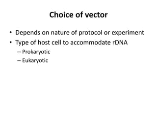 Choice of vector
• Depends on nature of protocol or experiment
• Type of host cell to accommodate rDNA
  – Prokaryotic
  – Eukaryotic
 