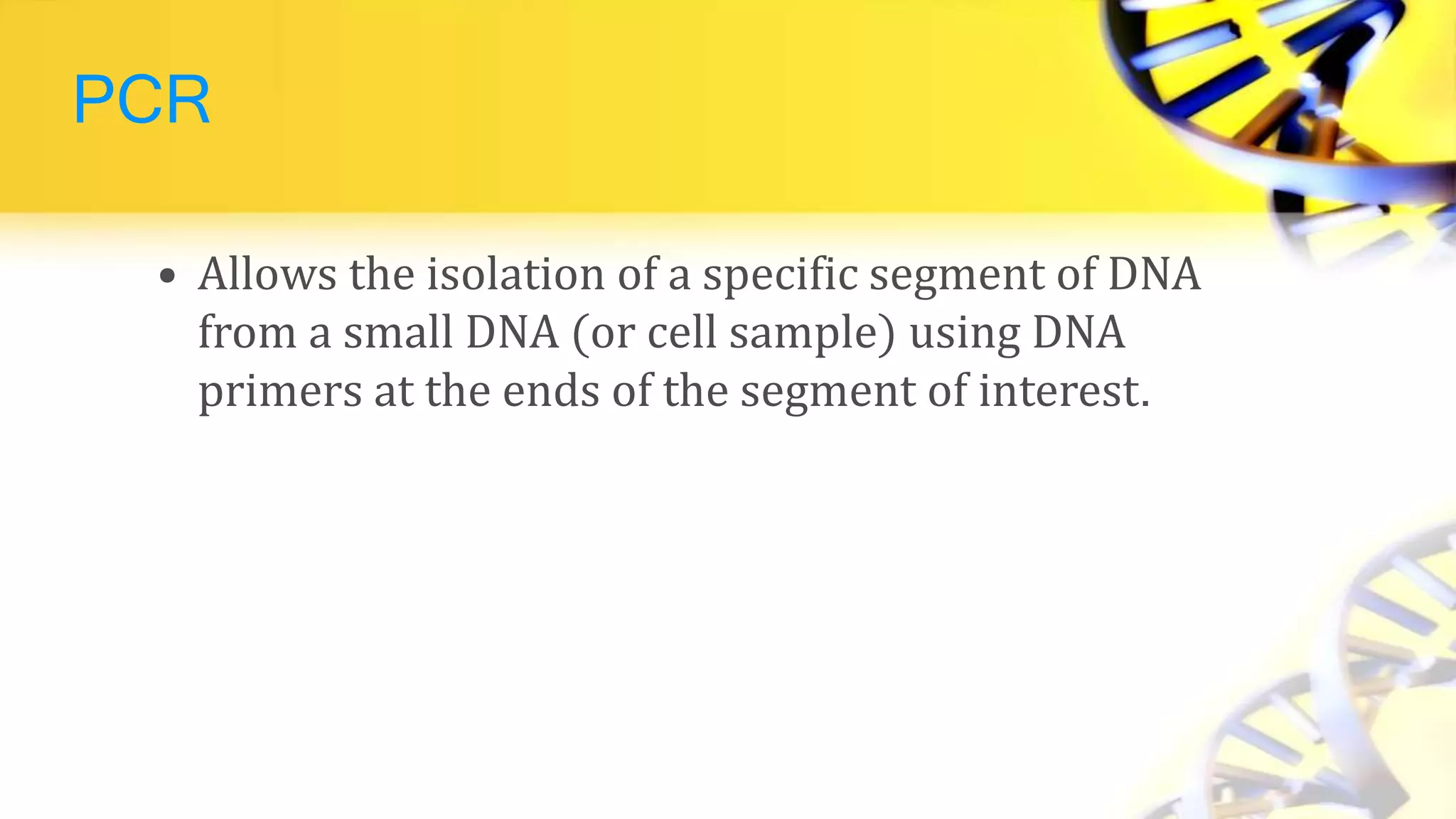 PCR
• Allows the isolation of a specific segment of DNA
from a small DNA (or cell sample) using DNA
primers at the ends of the segment of interest.
 