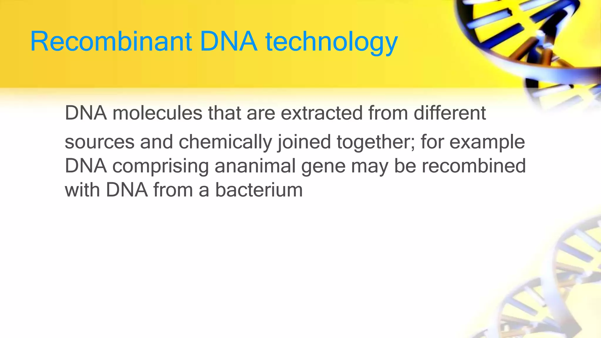 Recombinant DNA technology
DNA molecules that are extracted from different
sources and chemically joined together; for example
DNA comprising ananimal gene may be recombined
with DNA from a bacterium
 