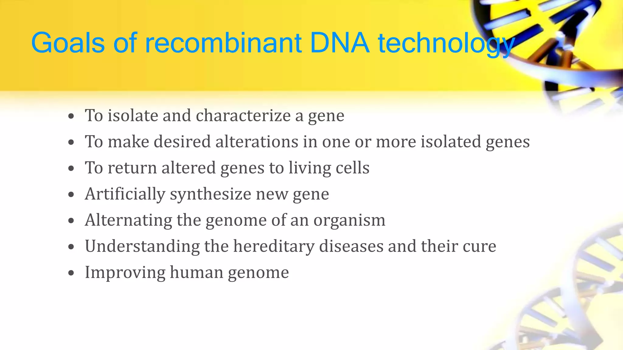 Goals of recombinant DNA technology
• To isolate and characterize a gene
• To make desired alterations in one or more isolated genes
• To return altered genes to living cells
• Artificially synthesize new gene
• Alternating the genome of an organism
• Understanding the hereditary diseases and their cure
• Improving human genome
 