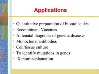 Applications
• Quantitative preparation of biomolecules
• Recombinant Vaccines
• Antenatal diagnosis of genetic diseases
• Monoclonal antibodies
• Cell/tissue culture
• To identify mutations in genes
• Xenotransplantation
 