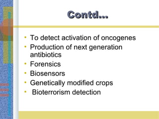 Contd…Contd…
• To detect activation of oncogenes
• Production of next generation
antibiotics
• Forensics
• Biosensors
• Genetically modified crops
• Bioterrorism detection
 