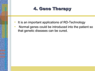4. Gene Therapy4. Gene Therapy
• It is an important applications of RD-Technology
• Normal genes could be introduced into the patient so
that genetic diseases can be cured.
 