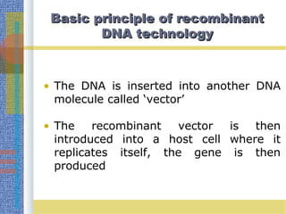 Basic principle of recombinantBasic principle of recombinant
DNA technologyDNA technology
• The DNA is inserted into another DNA
molecule called ‘vector’
• The recombinant vector is then
introduced into a host cell where it
replicates itself, the gene is then
produced
 