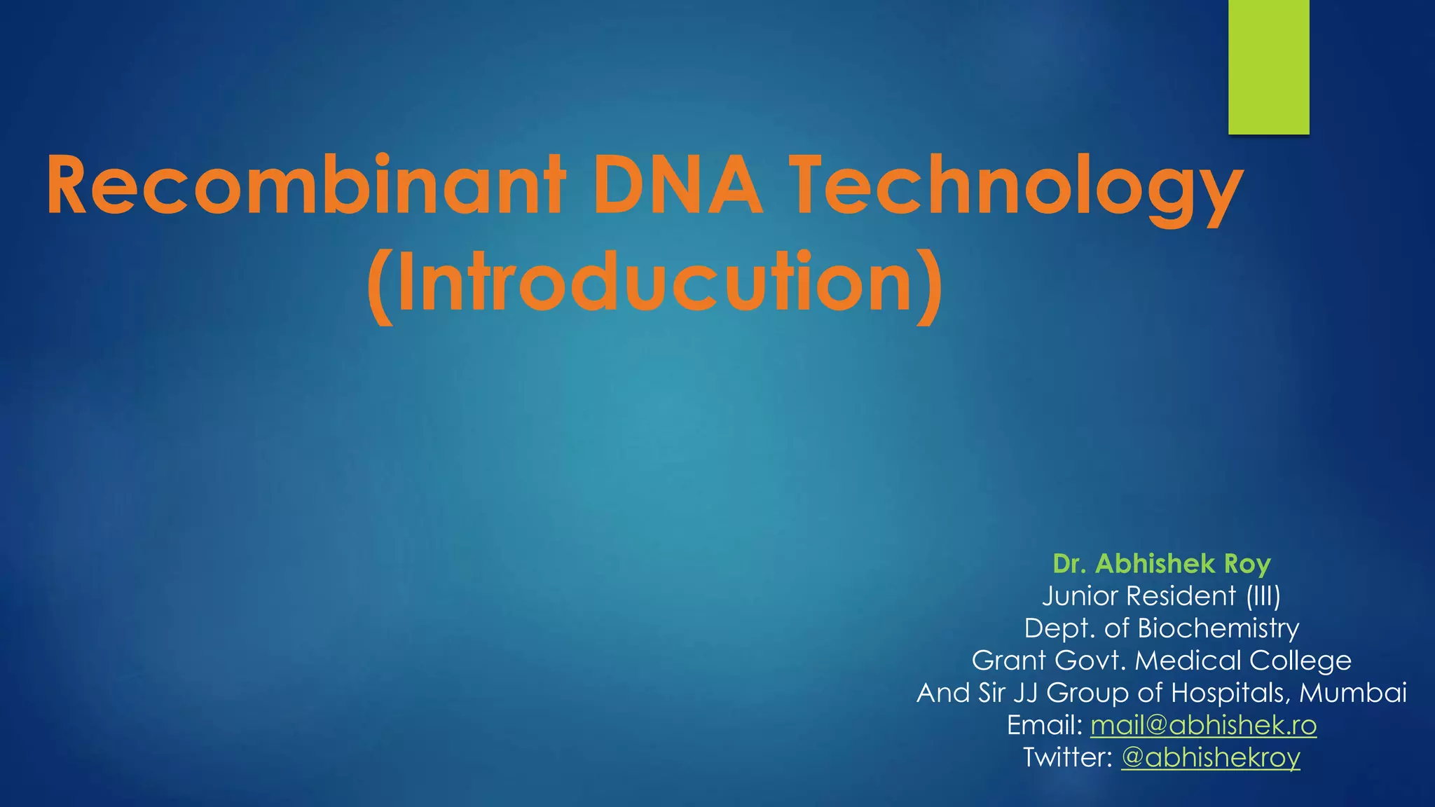 Recombinant DNA Technology
(Introducution)
Dr. Abhishek Roy
Junior Resident (III)
Dept. of Biochemistry
Grant Govt. Medical College
And Sir JJ Group of Hospitals, Mumbai
Email: mail@abhishek.ro
Twitter: @abhishekroy
 