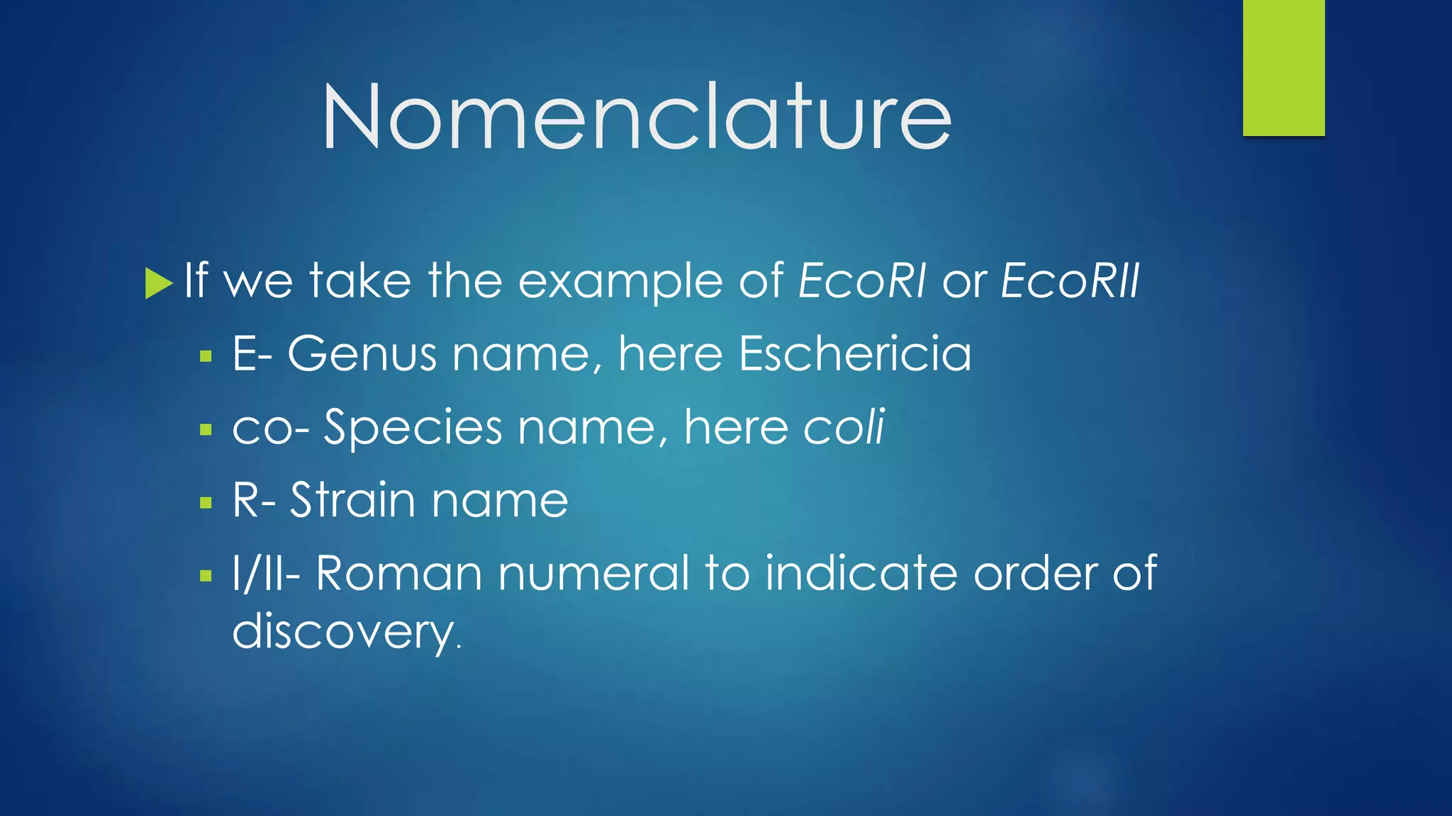 Nomenclature
 If we take the example of EcoRI or EcoRII
 E- Genus name, here Eschericia
 co- Species name, here coli
 R- Strain name
 I/II- Roman numeral to indicate order of
discovery.
 