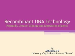 Recombinant DNA Technology
Plasmids, Vectors, Cloning and Expression of genes
By,
Abhinava J V
University of Agricultural Sciences, Dharwad
 