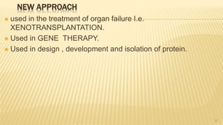 NEW APPROACH
 used in the treatment of organ failure I.e.
XENOTRANSPLANTATION.
 Used in GENE THERAPY.
 Used in design , development and isolation of protein.
25
 