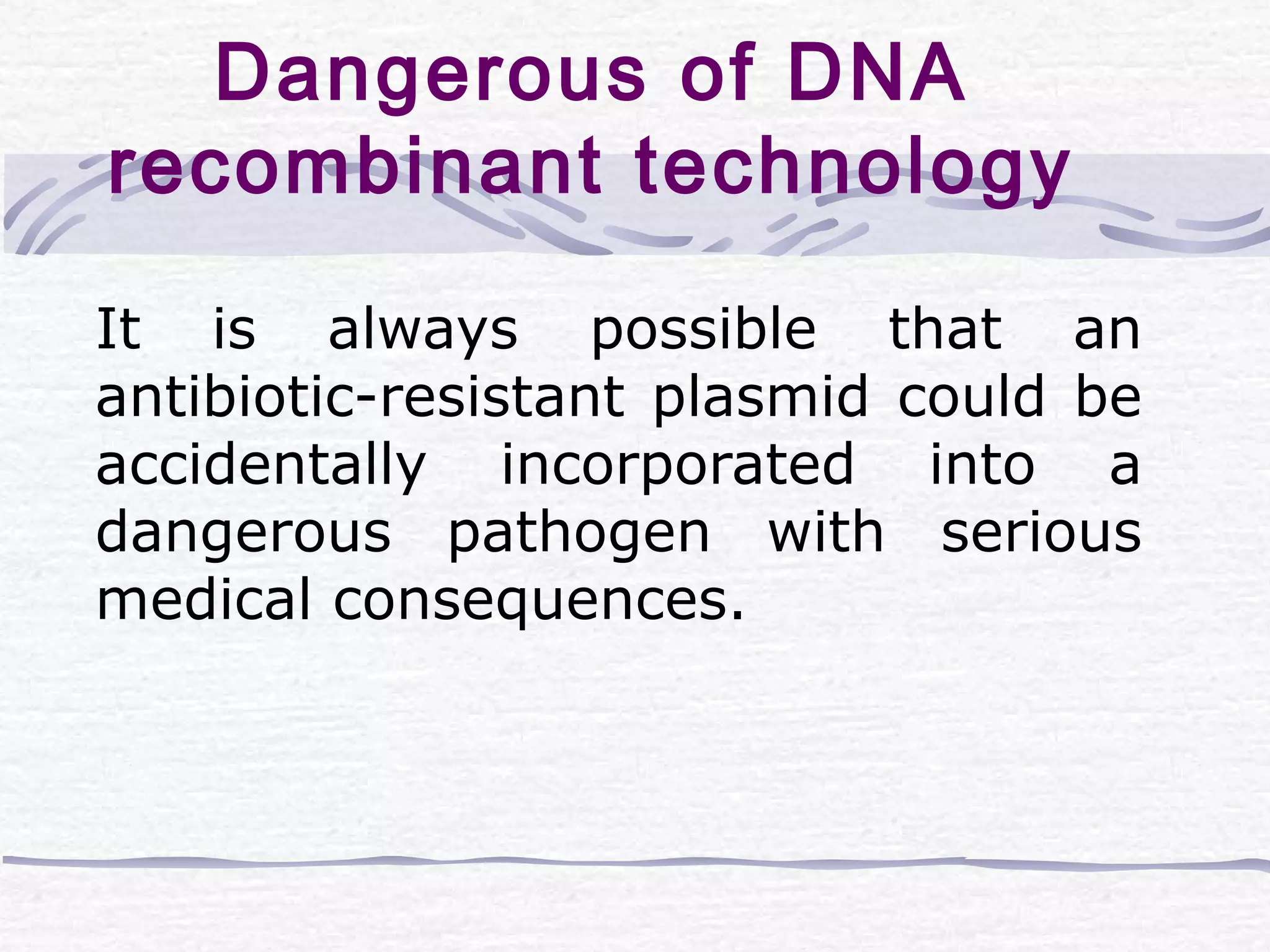 Dangerous of DNA
recombinant technology
It is always possible that an
antibiotic-resistant plasmid could be
accidentally incorporated into a
dangerous pathogen with serious
medical consequences.
 