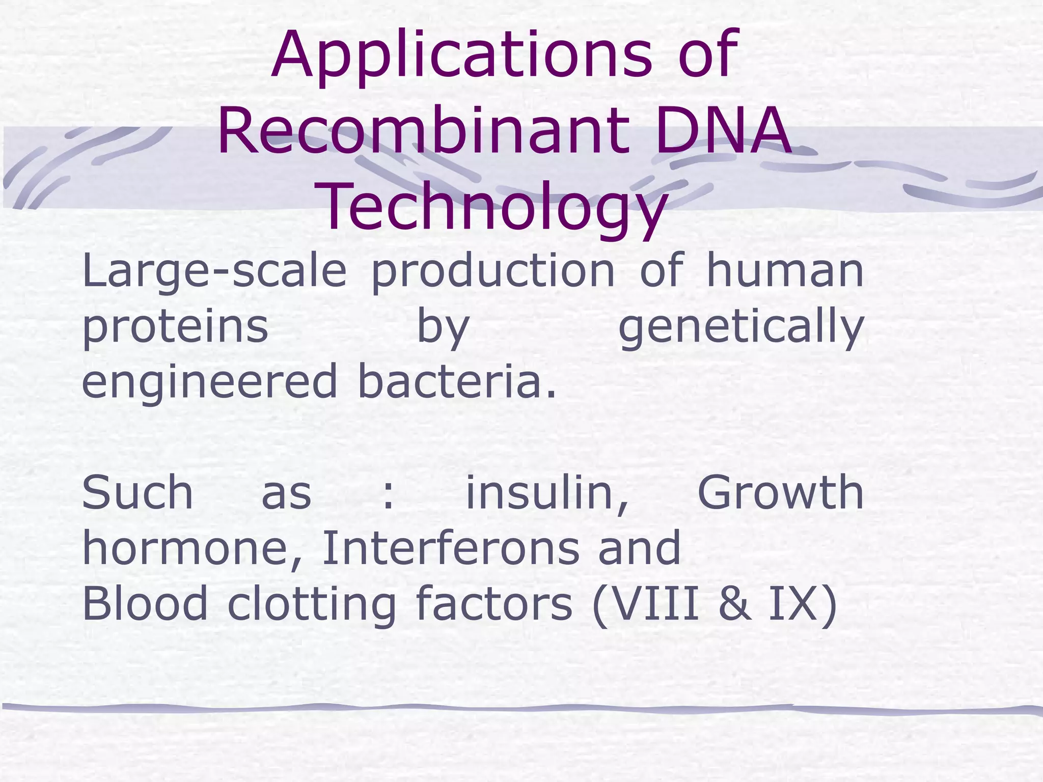 Applications of
Recombinant DNA
Technology
Large-scale production of human
proteins by genetically
engineered bacteria.
Such as : insulin, Growth
hormone, Interferons and
Blood clotting factors (VIII & IX)
 