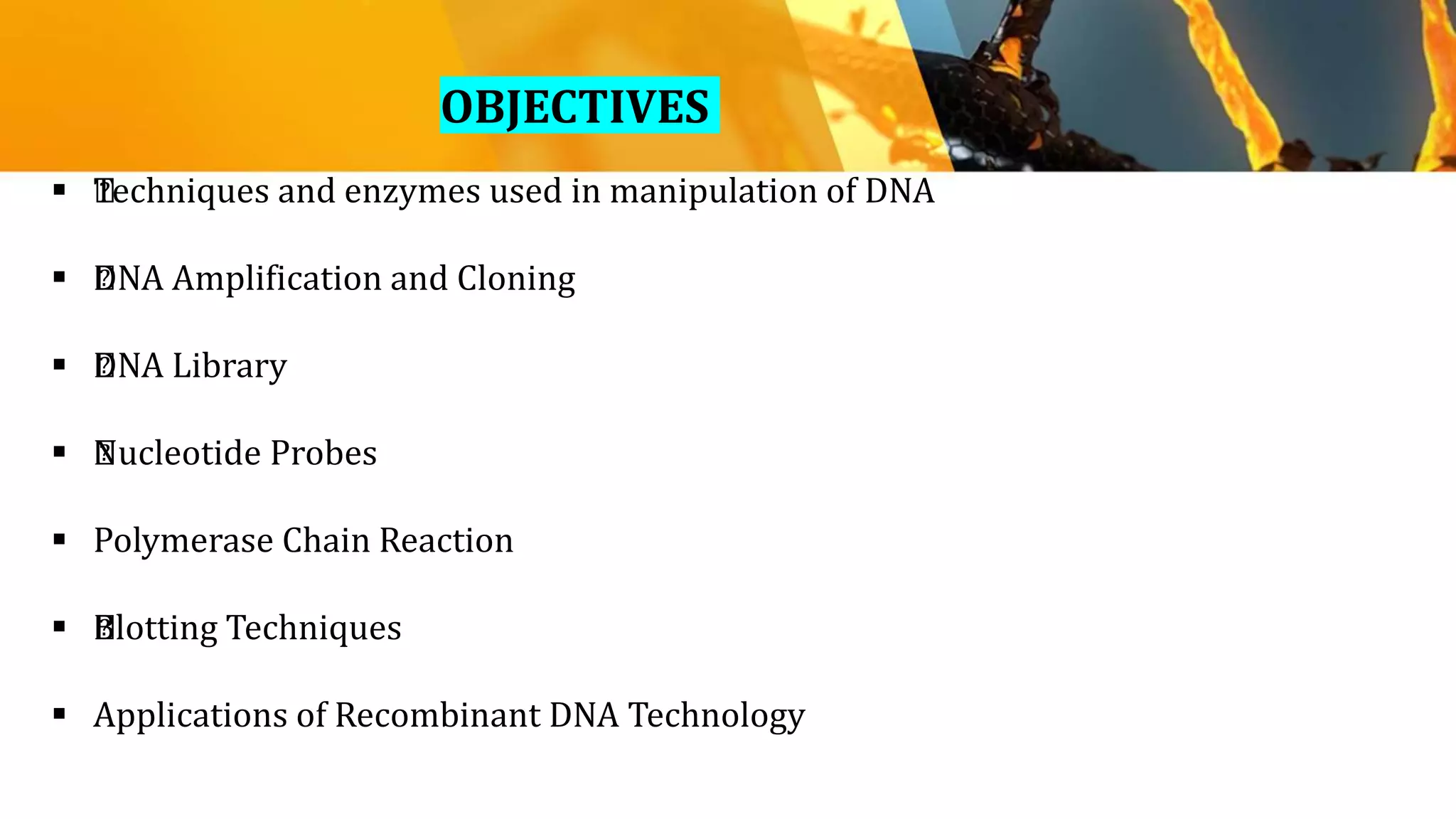 OBJECTIVES
 ﻿Techniques and enzymes used in manipulation of DNA
 ﻿DNA Amplification and Cloning
 ﻿DNA Library
 ﻿Nucleotide Probes
 Polymerase Chain Reaction
 ﻿Blotting Techniques
 Applications of Recombinant DNA Technology
 