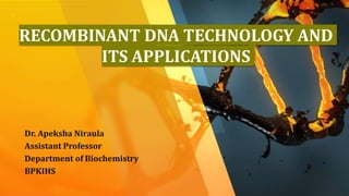 RECOMBINANT DNA TECHNOLOGY AND
ITS APPLICATIONS
Dr. Apeksha Niraula
Assistant Professor
Department of Biochemistry
BPKIHS
 