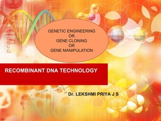 RECOMBINANT DNA TECHNOLOGY
Dr. LEKSHMI PRIYA J S
GENETIC ENGINEERING
OR
GENE CLONING
OR
GENE MANIPULATION
 