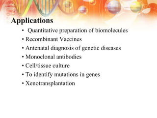 Applications
• Quantitative preparation of biomolecules
• Recombinant Vaccines
• Antenatal diagnosis of genetic diseases
• Monoclonal antibodies
• Cell/tissue culture
• To identify mutations in genes
• Xenotransplantation
 