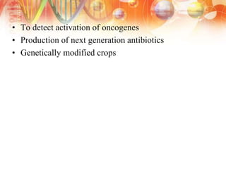 • To detect activation of oncogenes
• Production of next generation antibiotics
• Genetically modified crops
 