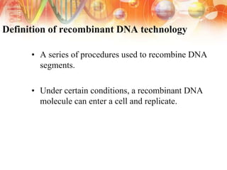 Definition of recombinant DNA technology
• A series of procedures used to recombine DNA
segments.
• Under certain conditions, a recombinant DNA
molecule can enter a cell and replicate.
 
