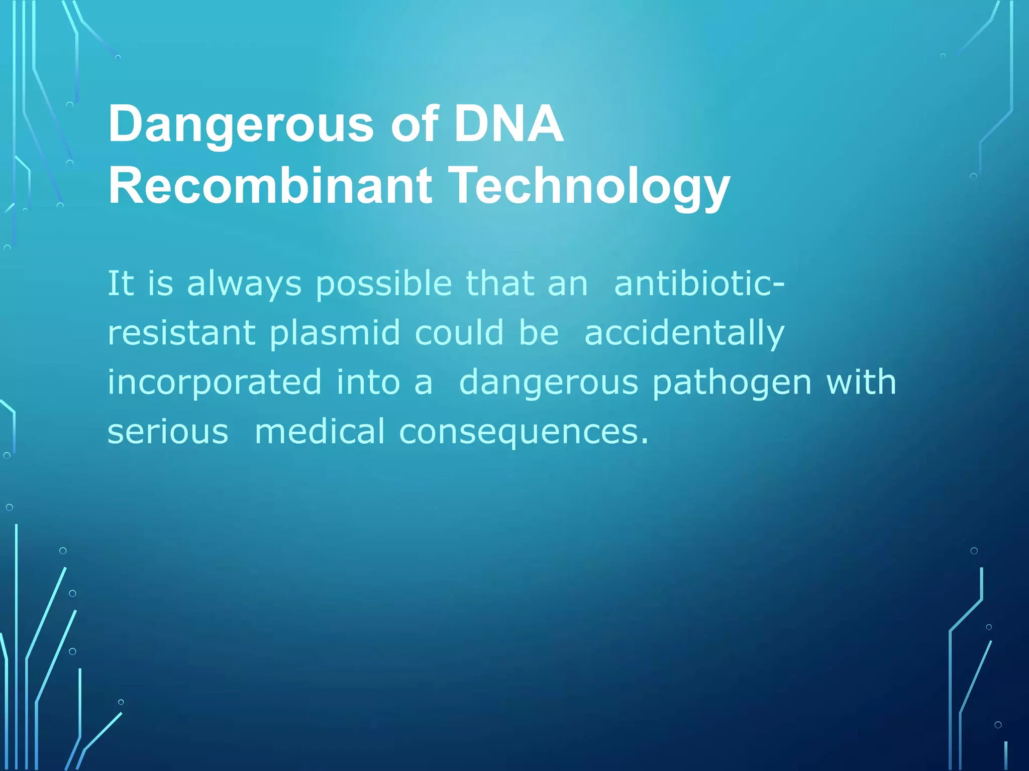 Dangerous of DNA
Recombinant Technology
It is always possible that an antibiotic-
resistant plasmid could be accidentally
incorporated into a dangerous pathogen with
serious medical consequences.
 