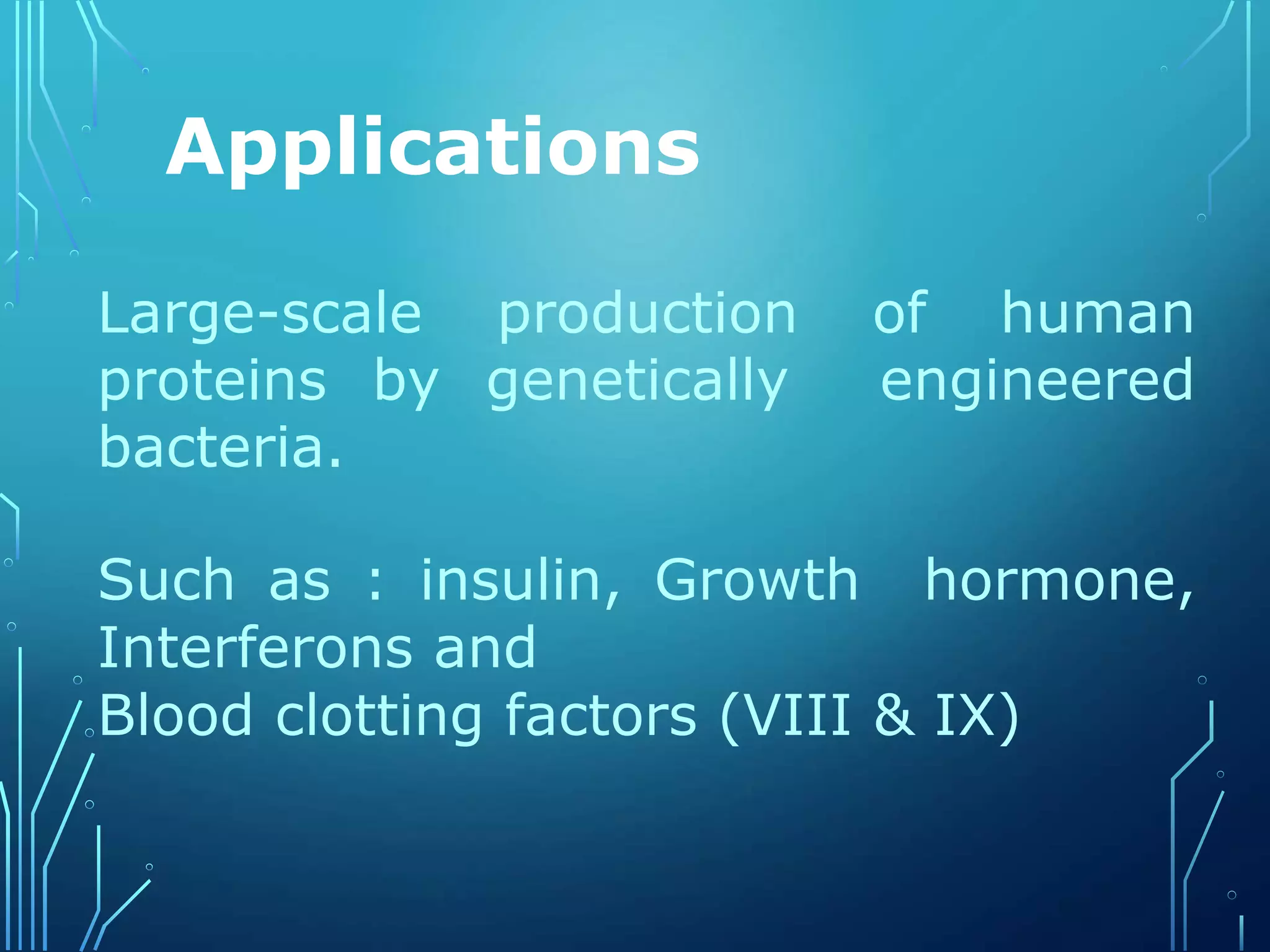 Applications
Large-scale production of human
proteins by genetically engineered
bacteria.
Such as : insulin, Growth hormone,
Interferons and
Blood clotting factors (VIII & IX)
 