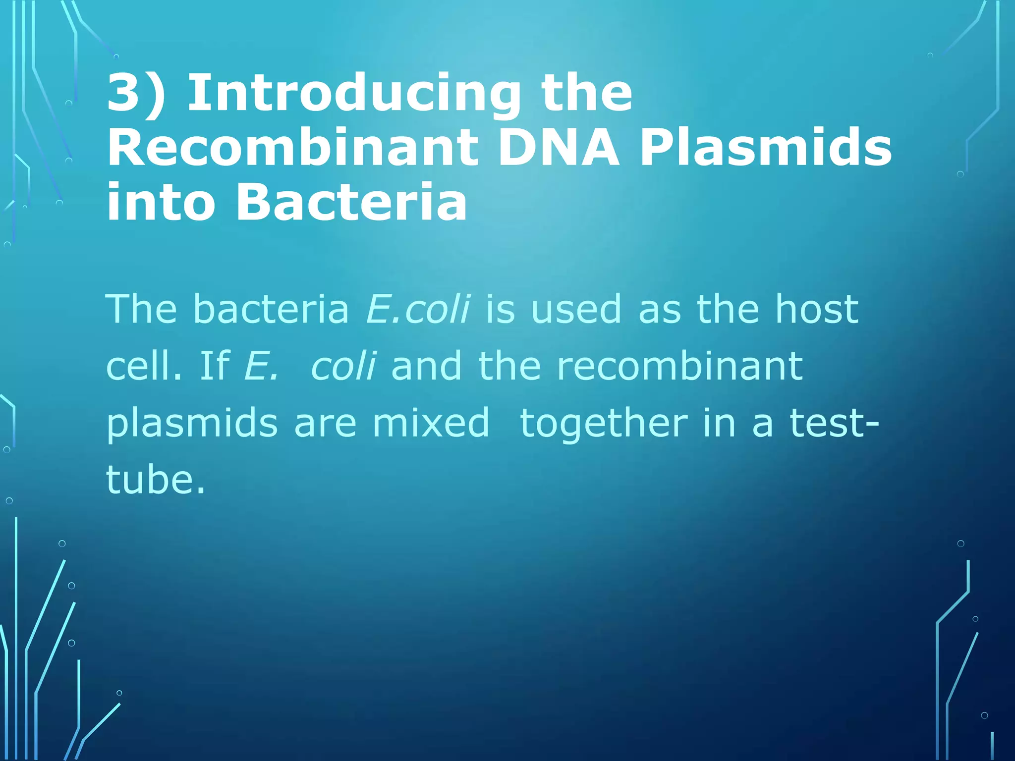 3) Introducing the
Recombinant DNA Plasmids
into Bacteria
The bacteria E.coli is used as the host
cell. If E. coli and the recombinant
plasmids are mixed together in a test-
tube.
 
