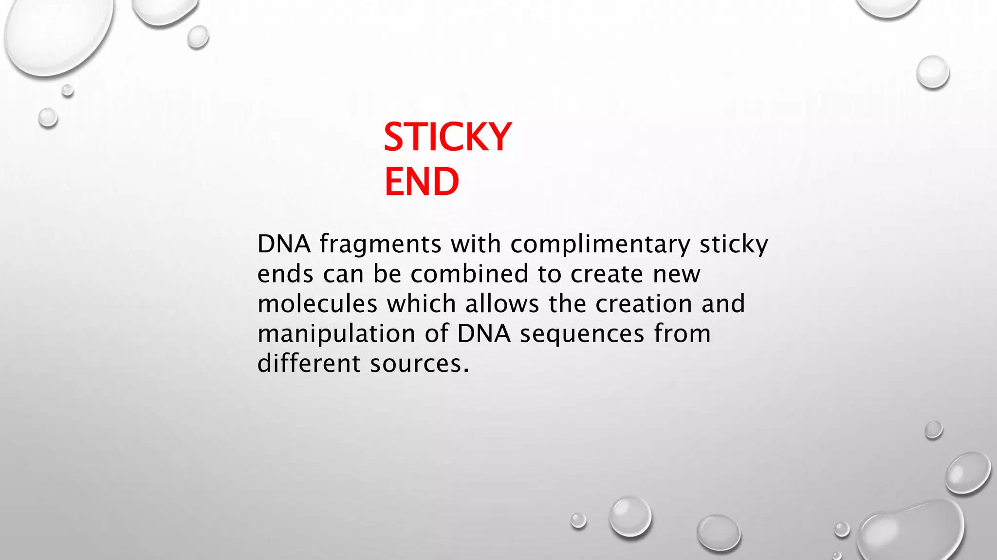 DNA fragments with complimentary sticky
ends can be combined to create new
molecules which allows the creation and
manipulation of DNA sequences from
different sources.
STICKY
END
 