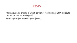 HOSTS
• Living systems or cells in which carrier of recombinant DNA molecule
or vector can be propagated
• Prokaryotic (E.Coli),Eukaryotic (Yeast)
 
