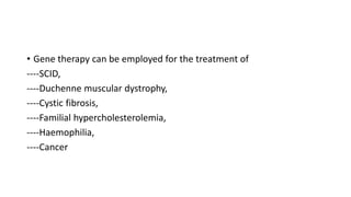 • Gene therapy can be employed for the treatment of
----SCID,
----Duchenne muscular dystrophy,
----Cystic fibrosis,
----Familial hypercholesterolemia,
----Haemophilia,
----Cancer
 