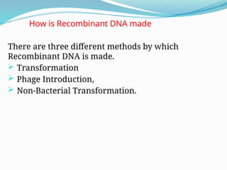 How is Recombinant DNA made
There are three different methods by which
Recombinant DNA is made.
 Transformation
 Phage Introduction,
 Non-Bacterial Transformation.
 