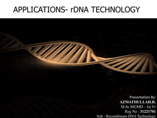 Recombinant DNA
technology
APPLICATIONS- rDNA TECHNOLOGY
Presentation By:
AZMATHULLAH.R.
M.Sc.MGMD – Ist Yr
Reg No : 31221701
Sub - Recombinant DNA Technology
 