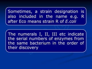 Sometimes, a strain designation is
also included in the name e.g. R
after Eco means strain R of E.coli
The numerals I, II, III etc indicate
the serial numbers of enzymes from
the same bacterium in the order of
their discovery
 