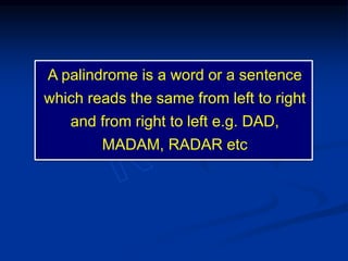 A palindrome is a word or a sentence
which reads the same from left to right
and from right to left e.g. DAD,
MADAM, RADAR etc
 