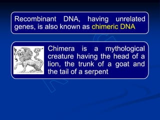 Recombinant DNA, having unrelated
genes, is also known as chimeric DNA
Chimera is a mythological
creature having the head of a
lion, the trunk of a goat and
the tail of a serpent
 