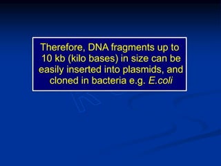 Therefore, DNA fragments up to
10 kb (kilo bases) in size can be
easily inserted into plasmids, and
cloned in bacteria e.g. E.coli
 