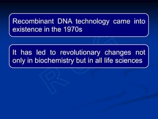 Recombinant DNA technology came into
existence in the 1970s
It has led to revolutionary changes not
only in biochemistry but in all life sciences
 