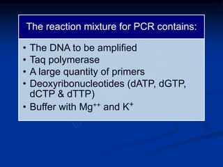 The reaction mixture for PCR contains:
• The DNA to be amplified
• Taq polymerase
• A large quantity of primers
• Deoxyribonucleotides (dATP, dGTP,
dCTP & dTTP)
• Buffer with Mg++ and K+
 