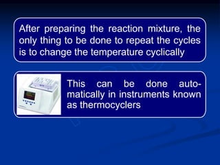 After preparing the reaction mixture, the
only thing to be done to repeat the cycles
is to change the temperature cyclically
This can be done auto-
matically in instruments known
as thermocyclers
 