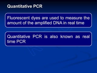 Fluorescent dyes are used to measure the
amount of the amplified DNA in real time
Quantitative PCR is also known as real
time PCR
Quantitative PCR
 
