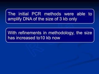 The initial PCR methods were able to
amplify DNA of the size of 3 kb only
With refinements in methodology, the size
has increased to10 kb now
 